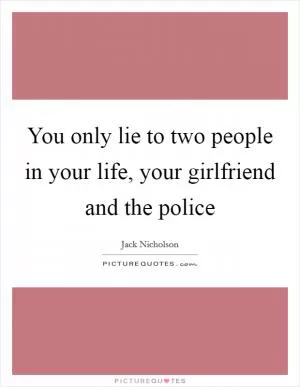 You only lie to two people in your life, your girlfriend and the police Picture Quote #1