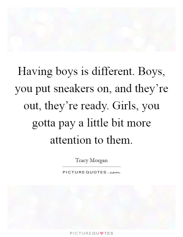Having boys is different. Boys, you put sneakers on, and they’re out, they’re ready. Girls, you gotta pay a little bit more attention to them Picture Quote #1