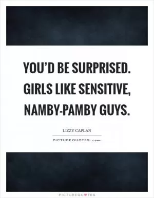 You’d be surprised. Girls like sensitive, namby-pamby guys Picture Quote #1