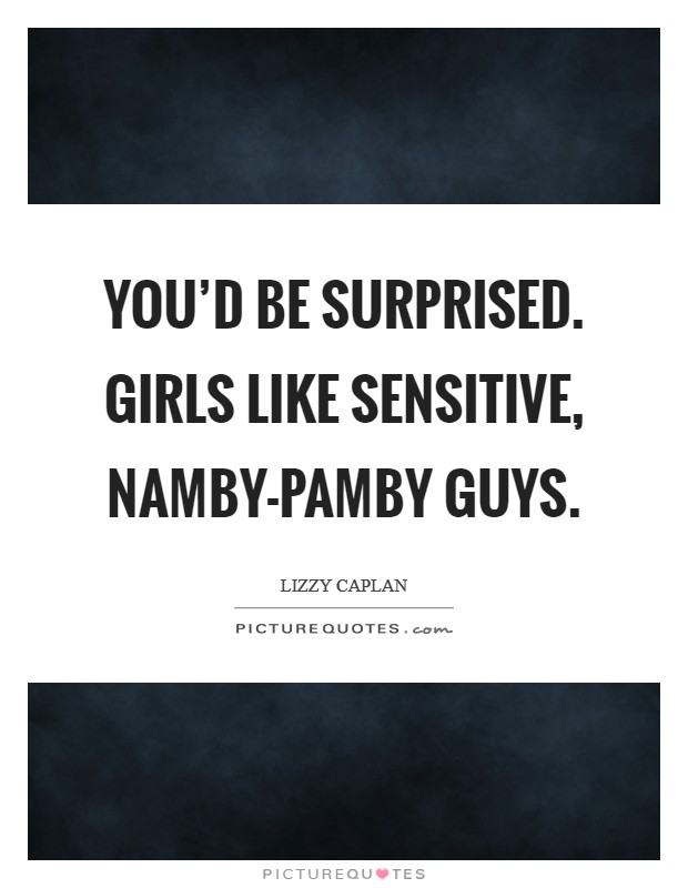You'd be surprised. Girls like sensitive, namby-pamby guys. Picture Quote #1