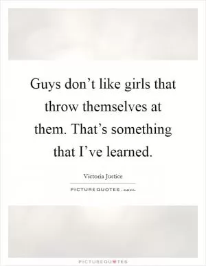 Guys don’t like girls that throw themselves at them. That’s something that I’ve learned Picture Quote #1