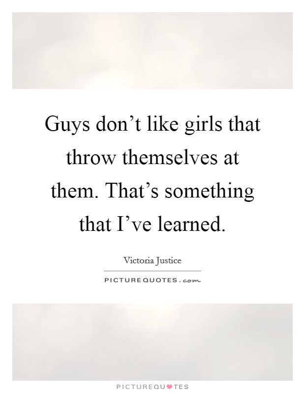 Guys don't like girls that throw themselves at them. That's something that I've learned. Picture Quote #1