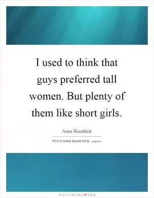 I used to think that guys preferred tall women. But plenty of them like short girls Picture Quote #1