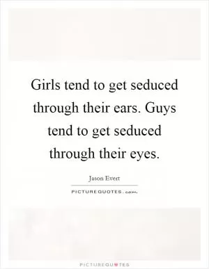 Girls tend to get seduced through their ears. Guys tend to get seduced through their eyes Picture Quote #1