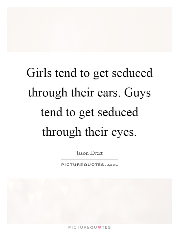 Girls tend to get seduced through their ears. Guys tend to get seduced through their eyes. Picture Quote #1