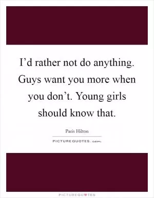 I’d rather not do anything. Guys want you more when you don’t. Young girls should know that Picture Quote #1