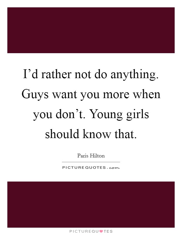 I'd rather not do anything. Guys want you more when you don't. Young girls should know that. Picture Quote #1