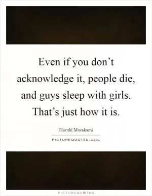 Even if you don’t acknowledge it, people die, and guys sleep with girls. That’s just how it is Picture Quote #1