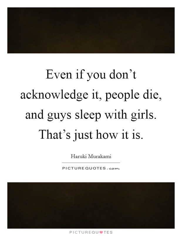 Even if you don't acknowledge it, people die, and guys sleep with girls. That's just how it is. Picture Quote #1
