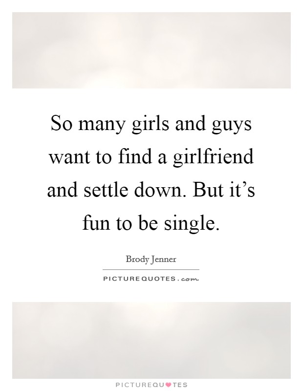 So many girls and guys want to find a girlfriend and settle down. But it's fun to be single. Picture Quote #1