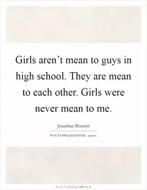 Girls aren’t mean to guys in high school. They are mean to each other. Girls were never mean to me Picture Quote #1
