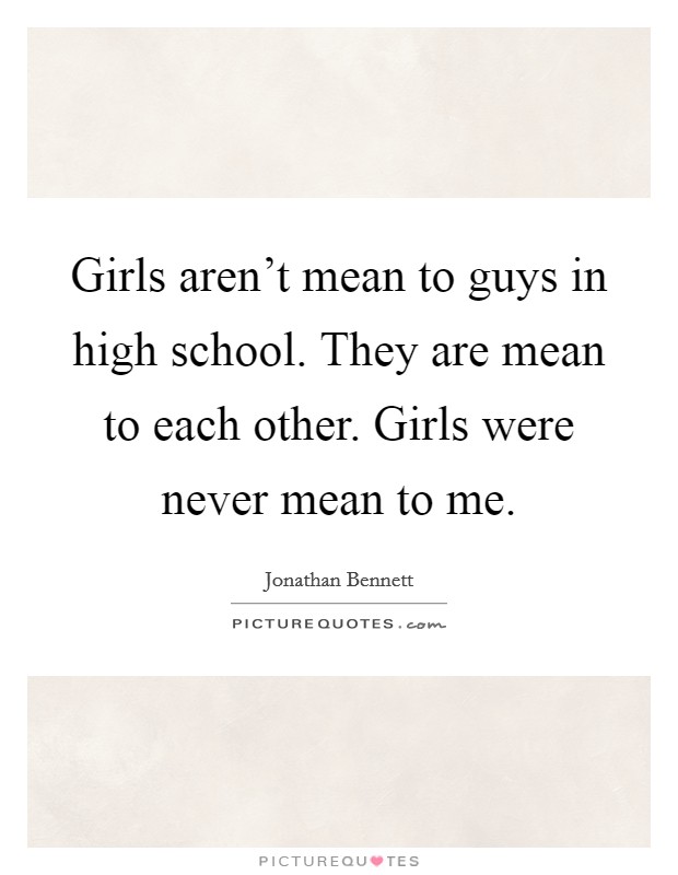 Girls aren't mean to guys in high school. They are mean to each other. Girls were never mean to me. Picture Quote #1