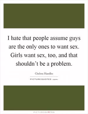 I hate that people assume guys are the only ones to want sex. Girls want sex, too, and that shouldn’t be a problem Picture Quote #1