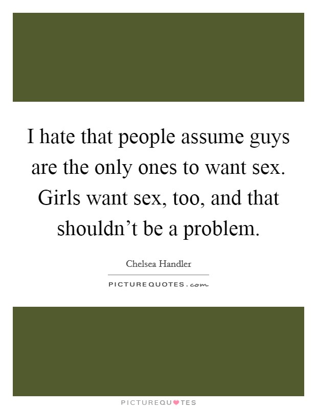 I hate that people assume guys are the only ones to want sex. Girls want sex, too, and that shouldn't be a problem. Picture Quote #1