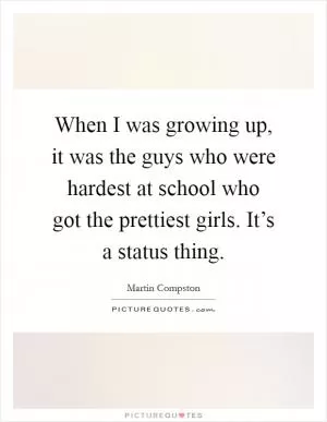 When I was growing up, it was the guys who were hardest at school who got the prettiest girls. It’s a status thing Picture Quote #1