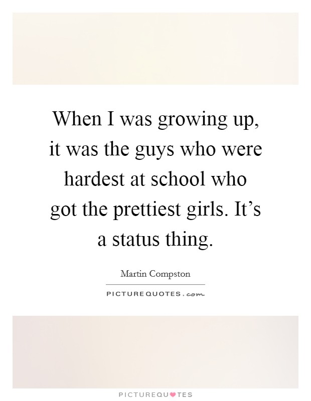 When I was growing up, it was the guys who were hardest at school who got the prettiest girls. It's a status thing. Picture Quote #1