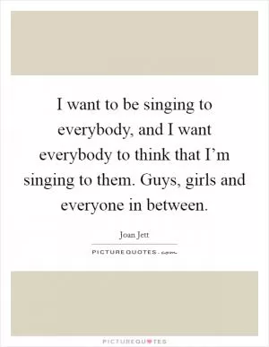 I want to be singing to everybody, and I want everybody to think that I’m singing to them. Guys, girls and everyone in between Picture Quote #1