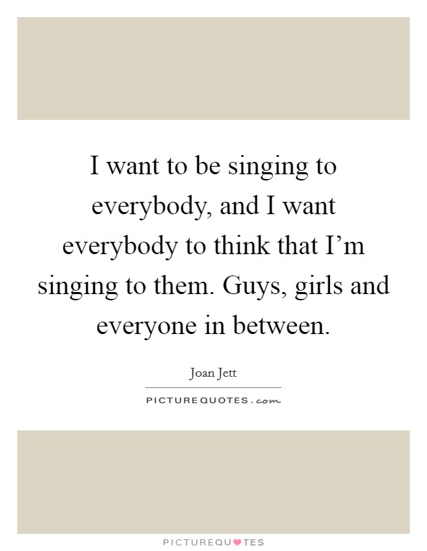 I want to be singing to everybody, and I want everybody to think that I'm singing to them. Guys, girls and everyone in between. Picture Quote #1