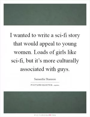I wanted to write a sci-fi story that would appeal to young women. Loads of girls like sci-fi, but it’s more culturally associated with guys Picture Quote #1
