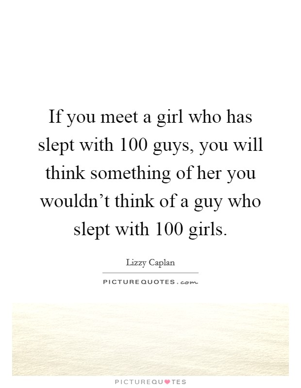 If you meet a girl who has slept with 100 guys, you will think something of her you wouldn't think of a guy who slept with 100 girls. Picture Quote #1