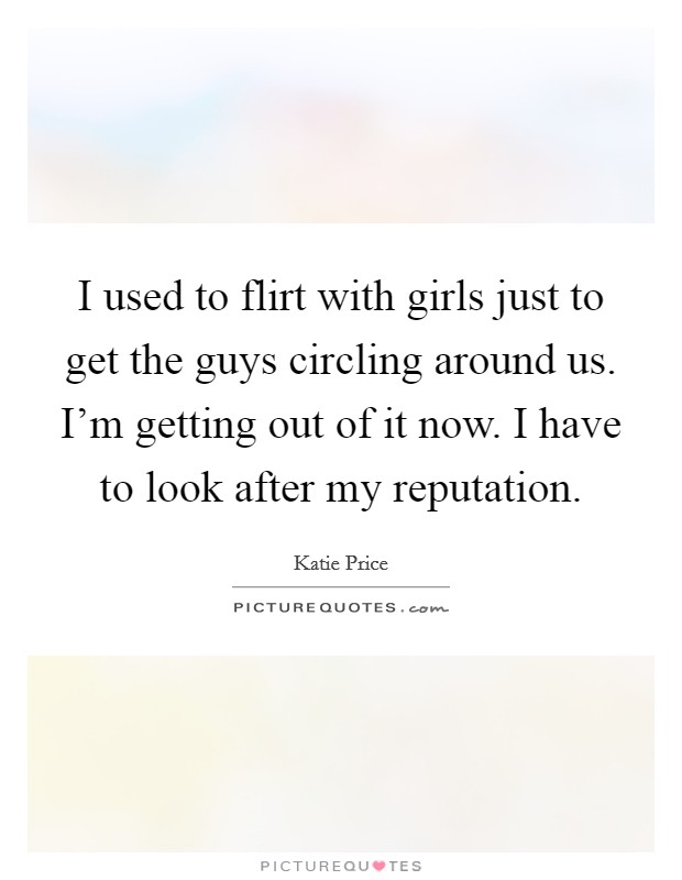 I used to flirt with girls just to get the guys circling around us. I'm getting out of it now. I have to look after my reputation. Picture Quote #1