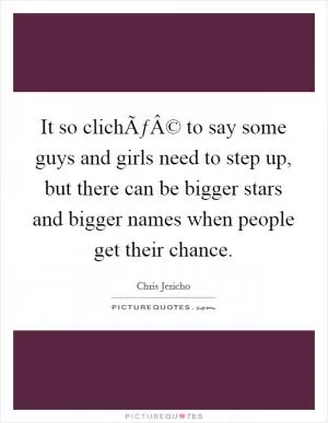 It so clichÃƒÂ© to say some guys and girls need to step up, but there can be bigger stars and bigger names when people get their chance Picture Quote #1