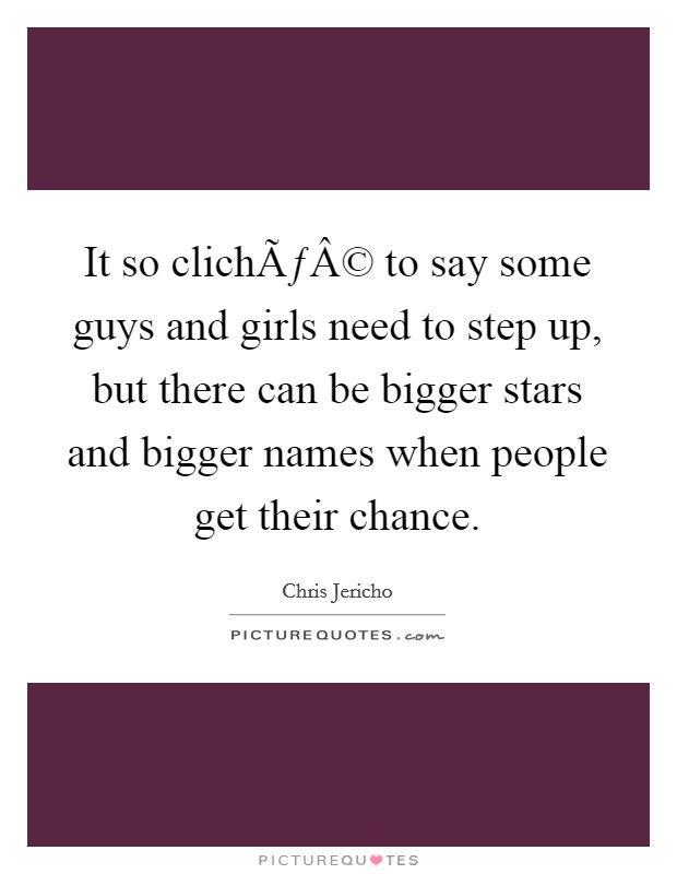 It so clichÃƒÂ© to say some guys and girls need to step up, but there can be bigger stars and bigger names when people get their chance. Picture Quote #1