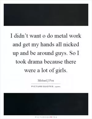 I didn’t want o do metal work and get my hands all nicked up and be around guys. So I took drama because there were a lot of girls Picture Quote #1