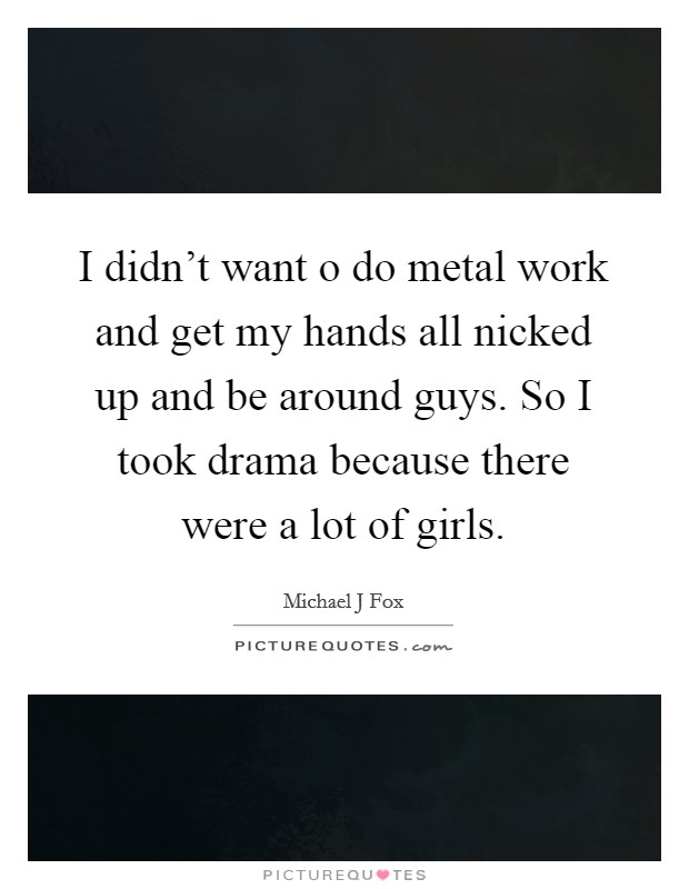 I didn't want o do metal work and get my hands all nicked up and be around guys. So I took drama because there were a lot of girls. Picture Quote #1