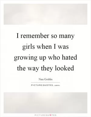I remember so many girls when I was growing up who hated the way they looked Picture Quote #1