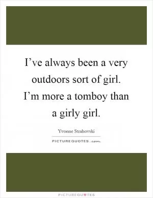 I’ve always been a very outdoors sort of girl. I’m more a tomboy than a girly girl Picture Quote #1