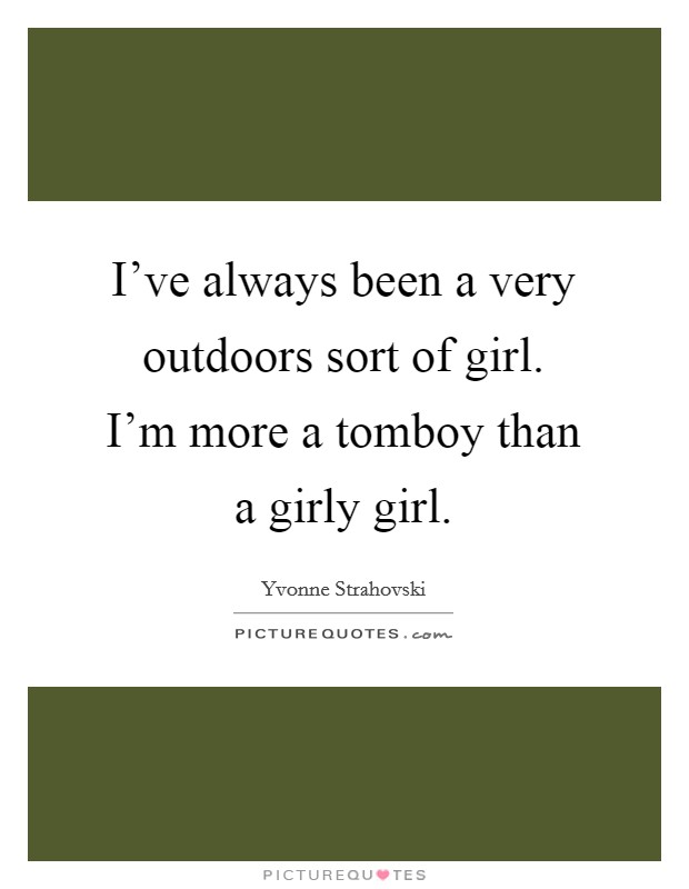 I've always been a very outdoors sort of girl. I'm more a tomboy than a girly girl. Picture Quote #1