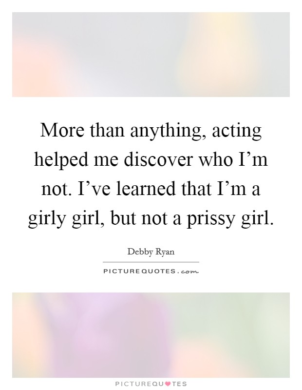 More than anything, acting helped me discover who I'm not. I've learned that I'm a girly girl, but not a prissy girl. Picture Quote #1