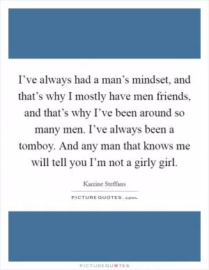 I’ve always had a man’s mindset, and that’s why I mostly have men friends, and that’s why I’ve been around so many men. I’ve always been a tomboy. And any man that knows me will tell you I’m not a girly girl Picture Quote #1