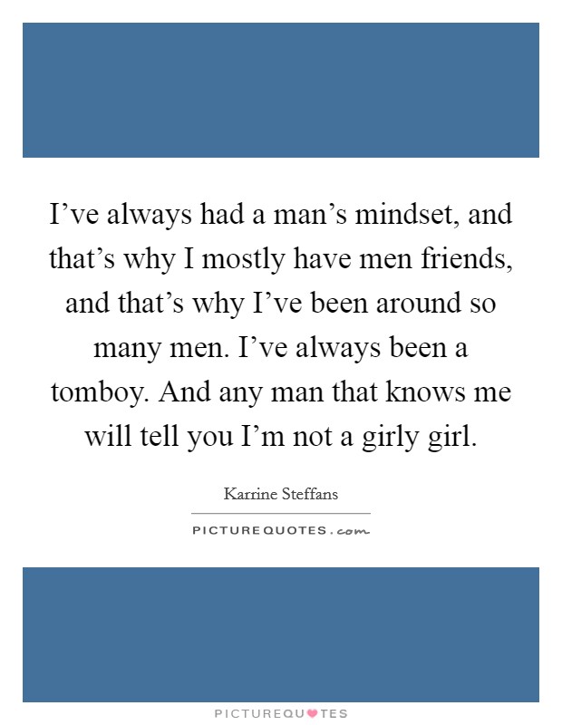 I've always had a man's mindset, and that's why I mostly have men friends, and that's why I've been around so many men. I've always been a tomboy. And any man that knows me will tell you I'm not a girly girl. Picture Quote #1