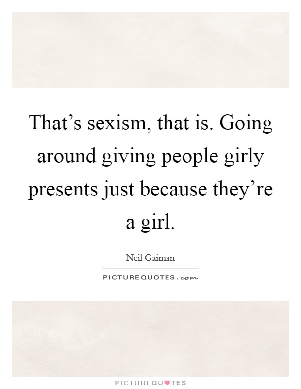 That's sexism, that is. Going around giving people girly presents just because they're a girl. Picture Quote #1