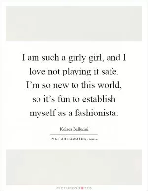 I am such a girly girl, and I love not playing it safe. I’m so new to this world, so it’s fun to establish myself as a fashionista Picture Quote #1