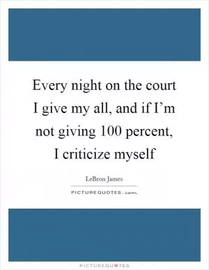 Every night on the court I give my all, and if I’m not giving 100 percent, I criticize myself Picture Quote #1