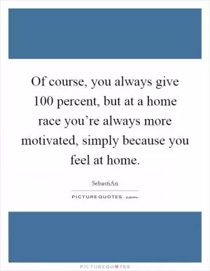 Of course, you always give 100 percent, but at a home race you’re always more motivated, simply because you feel at home Picture Quote #1