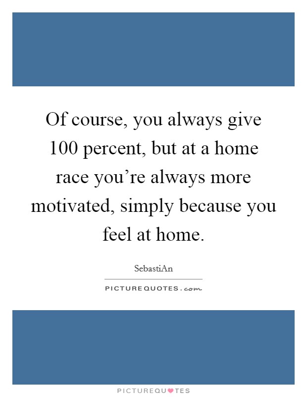 Of course, you always give 100 percent, but at a home race you're always more motivated, simply because you feel at home. Picture Quote #1