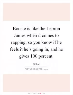 Boosie is like the Lebron James when it comes to rapping, so you know if he feels it he’s going in, and he gives 100 percent Picture Quote #1