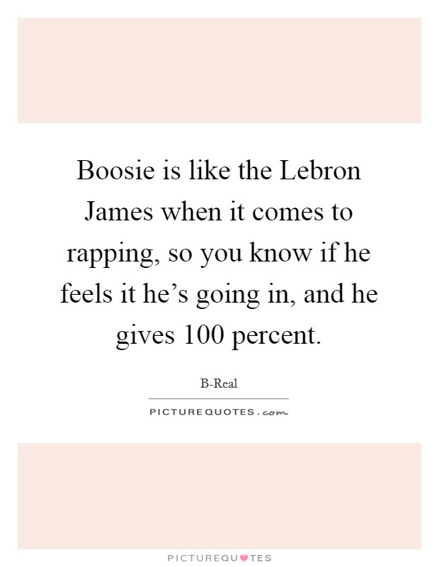 Boosie is like the Lebron James when it comes to rapping, so you know if he feels it he's going in, and he gives 100 percent. Picture Quote #1