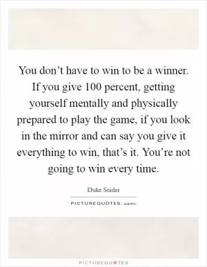 You don’t have to win to be a winner. If you give 100 percent, getting yourself mentally and physically prepared to play the game, if you look in the mirror and can say you give it everything to win, that’s it. You’re not going to win every time Picture Quote #1