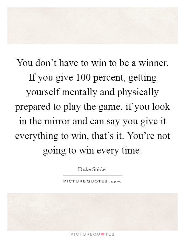 You don't have to win to be a winner. If you give 100 percent, getting yourself mentally and physically prepared to play the game, if you look in the mirror and can say you give it everything to win, that's it. You're not going to win every time. Picture Quote #1