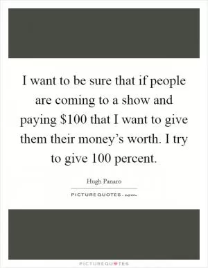I want to be sure that if people are coming to a show and paying $100 that I want to give them their money’s worth. I try to give 100 percent Picture Quote #1