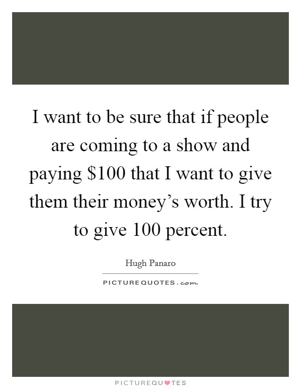 I want to be sure that if people are coming to a show and paying $100 that I want to give them their money's worth. I try to give 100 percent. Picture Quote #1