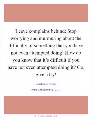 Leave complains behind; Stop worrying and murmuring about the difficulty of something that you have not even attempted doing! How do you know that it’s difficult if you have not even attempted doing it? Go, give a try! Picture Quote #1