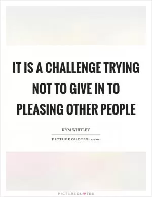 It is a challenge trying not to give in to pleasing other people Picture Quote #1