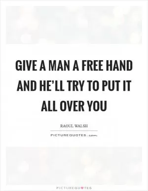 Give a man a free hand and he’ll try to put it all over you Picture Quote #1