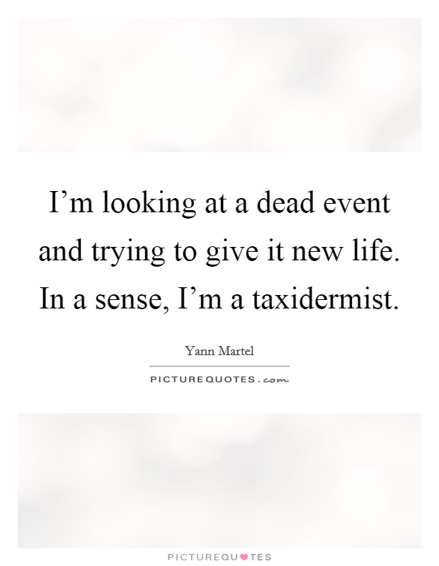 I'm looking at a dead event and trying to give it new life. In a sense, I'm a taxidermist. Picture Quote #1